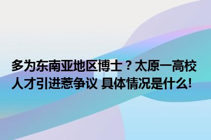 多为东南亚地区博士？太原一高校人才引进惹争议 具体情况是什么!