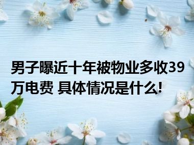 男子曝近十年被物业多收39万电费 具体情况是什么!