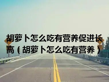 胡萝卜怎么吃有营养促进长高（胡萝卜怎么吃有营养）