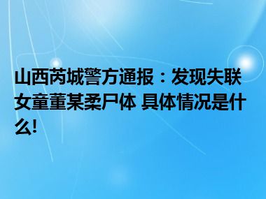 山西芮城警方通报：发现失联女童董某柔尸体 具体情况是什么!