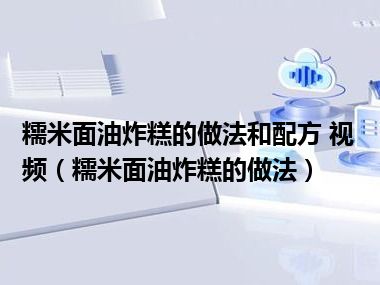 糯米面油炸糕的做法和配方 视频（糯米面油炸糕的做法）