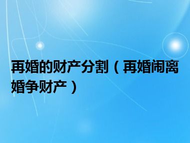 再婚的财产分割（再婚闹离婚争财产）