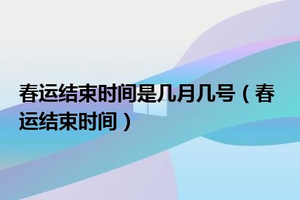 春运结束时间是几月几号（春运结束时间）