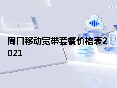 周口移动宽带套餐价格表2021