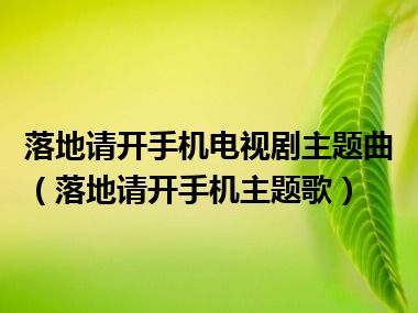 落地请开手机电视剧主题曲（落地请开手机主题歌）