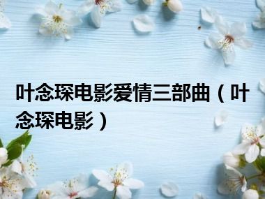 叶念琛电影爱情三部曲（叶念琛电影）