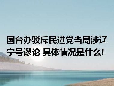 国台办驳斥民进党当局涉辽宁号谬论 具体情况是什么!