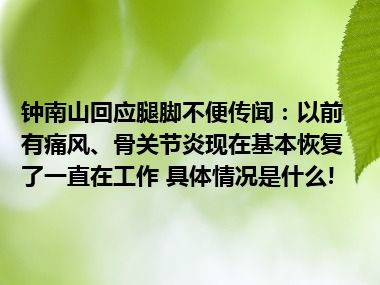 钟南山回应腿脚不便传闻：以前有痛风、骨关节炎现在基本恢复了一直在工作 具体情况是什么!