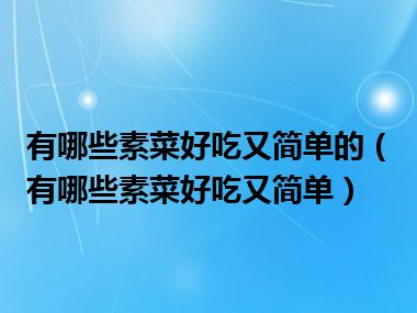 有哪些素菜好吃又简单的（有哪些素菜好吃又简单）