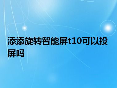 添添旋转智能屏t10可以投屏吗