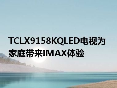 TCLX9158KQLED电视为家庭带来IMAX体验