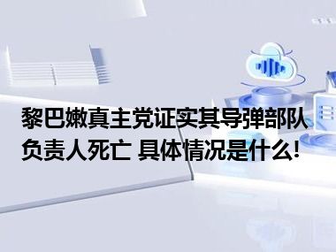 黎巴嫩真主党证实其导弹部队负责人死亡 具体情况是什么!