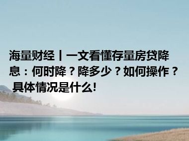 海量财经丨一文看懂存量房贷降息：何时降？降多少？如何操作？ 具体情况是什么!