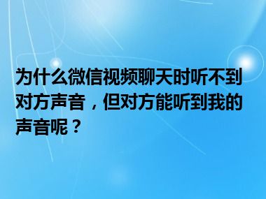 为什么微信视频聊天时听不到对方声音，但对方能听到我的声音呢？