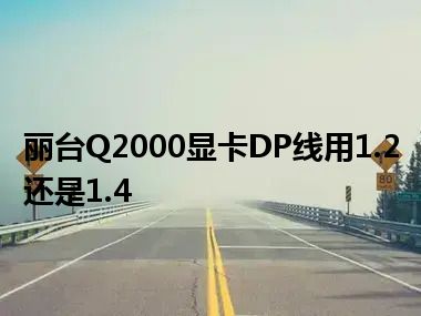 丽台Q2000显卡DP线用1.2还是1.4