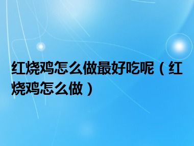 红烧鸡怎么做最好吃呢（红烧鸡怎么做）