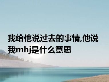 我给他说过去的事情,他说我mhj是什么意思