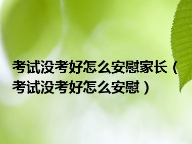 考试没考好怎么安慰家长（考试没考好怎么安慰）