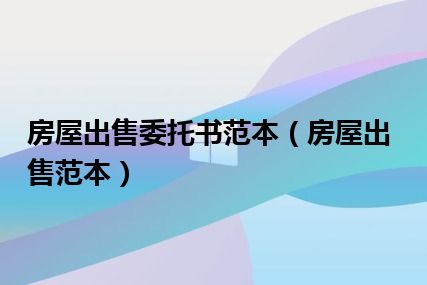 房屋出售委托书范本（房屋出售范本）