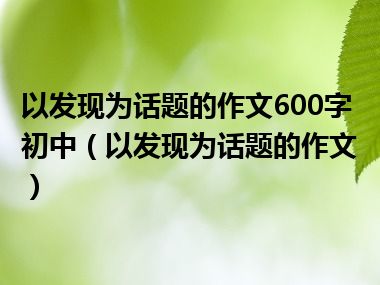 以发现为话题的作文600字初中（以发现为话题的作文）