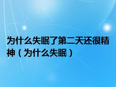 为什么失眠了第二天还很精神（为什么失眠）