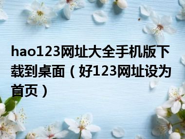 hao123网址大全手机版下载到桌面（好123网址设为首页）