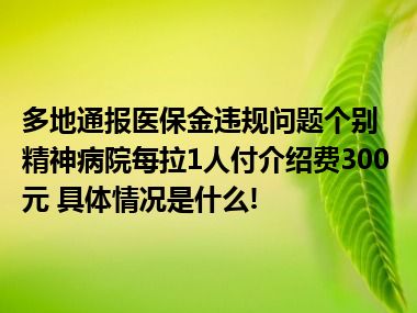 多地通报医保金违规问题个别精神病院每拉1人付介绍费300元 具体情况是什么!