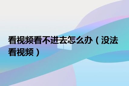 看视频看不进去怎么办（没法看视频）