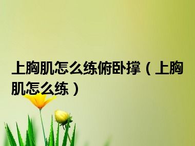 上胸肌怎么练俯卧撑（上胸肌怎么练）