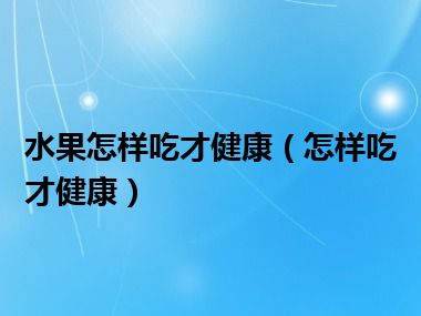 水果怎样吃才健康（怎样吃才健康）