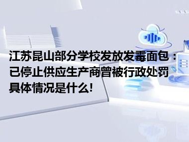 江苏昆山部分学校发放发霉面包：已停止供应生产商曾被行政处罚 具体情况是什么!