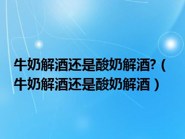 牛奶解酒还是酸奶解酒?（牛奶解酒还是酸奶解酒）