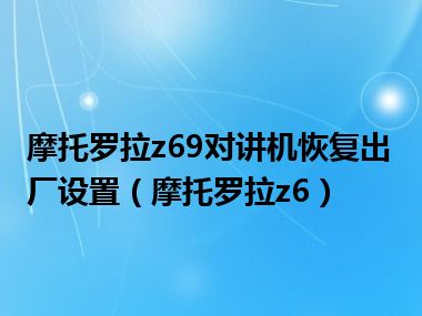 摩托罗拉z69对讲机恢复出厂设置（摩托罗拉z6）