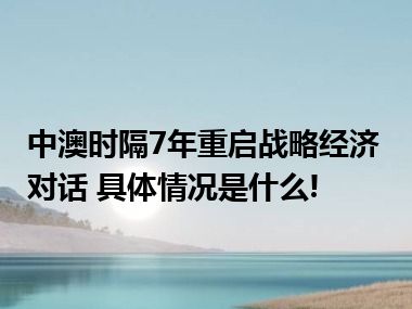 中澳时隔7年重启战略经济对话 具体情况是什么!