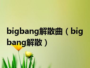 bigbang解散曲（bigbang解散）