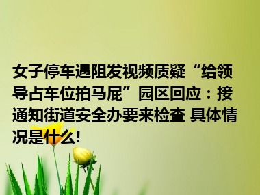 女子停车遇阻发视频质疑“给领导占车位拍马屁”园区回应：接通知街道安全办要来检查 具体情况是什么!