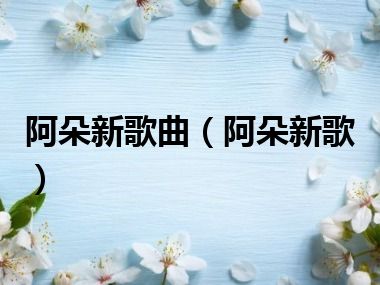 阿朵新歌曲（阿朵新歌）