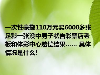 一次性豪掷110万元买6000多张足彩一张没中男子状告彩票店老板和体彩中心赔偿结果…… 具体情况是什么!