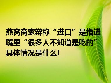 燕窝商家辩称“进口”是指进嘴里“很多人不知道是吃的” 具体情况是什么!