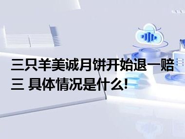 三只羊美诚月饼开始退一赔三 具体情况是什么!