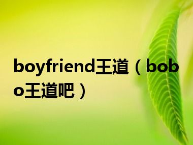 boyfriend王道（bobo王道吧）