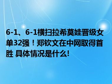 6-1、6-1横扫拉希莫娃晋级女单32强！郑钦文在中网取得首胜 具体情况是什么!