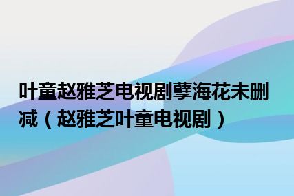 叶童赵雅芝电视剧孽海花未删减（赵雅芝叶童电视剧）