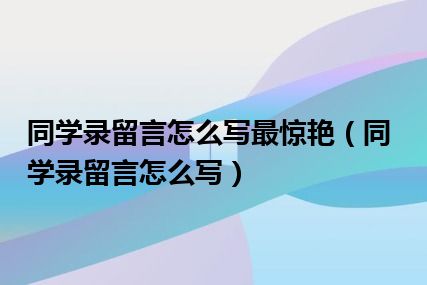 同学录留言怎么写最惊艳（同学录留言怎么写）