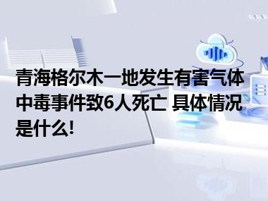 青海格尔木一地发生有害气体中毒事件致6人死亡 具体情况是什么!