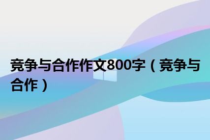 竞争与合作作文800字（竞争与合作）