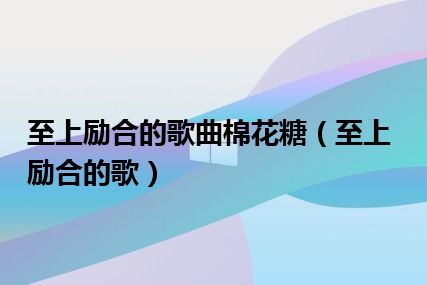 至上励合的歌曲棉花糖（至上励合的歌）