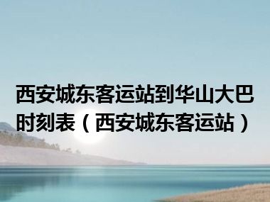 西安城东客运站到华山大巴时刻表（西安城东客运站）