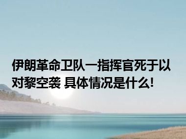 伊朗革命卫队一指挥官死于以对黎空袭 具体情况是什么!