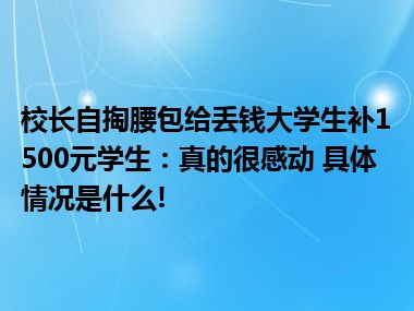 校长自掏腰包给丢钱大学生补1500元学生：真的很感动 具体情况是什么!